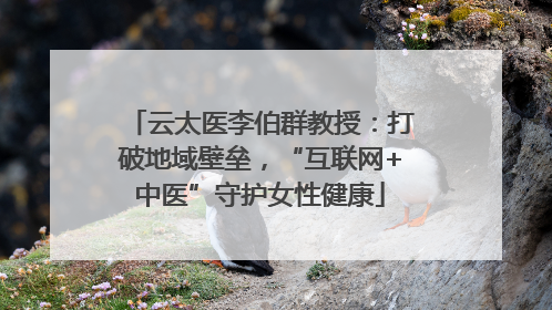云太医李伯群教授：打破地域壁垒，“互联网+中医”守护女性健康