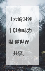 云岭时评丨以咖啡为媒 邀世界共享