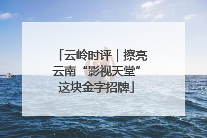 云岭时评｜擦亮云南“影视天堂”这块金字招牌