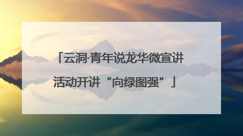 云洞·青年说龙华微宣讲活动开讲“向绿图强”