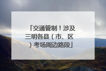 交通管制！涉及三明各县（市、区）考场周边路段