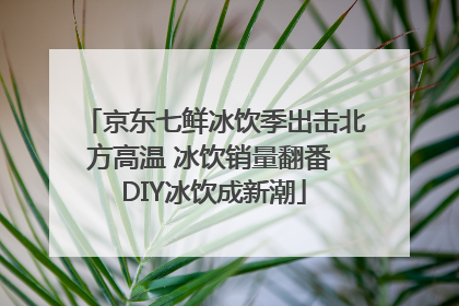 京东七鲜冰饮季出击北方高温 冰饮销量翻番 DIY冰饮成新潮