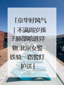 京华好风气｜不满周岁孩子肺部呛进异物 北京女警铁骑一路警灯护送