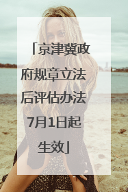 京津冀政府规章立法后评估办法7月1日起生效