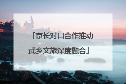 京长对口合作推动武乡文旅深度融合