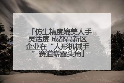 仿生精度媲美人手灵活度 成都高新区企业在“人形机械手”赛道崭露头角