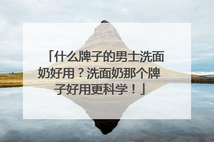 什么牌子的男士洗面奶好用？洗面奶那个牌子好用更科学！
