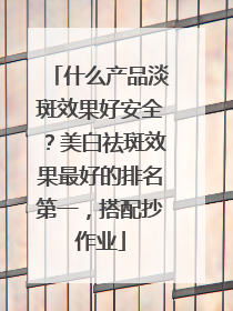 什么产品淡斑效果好安全？美白祛斑效果最好的排名第一，搭配抄作业
