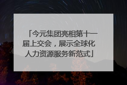 今元集团亮相第十一届上交会，展示全球化人力资源服务新范式