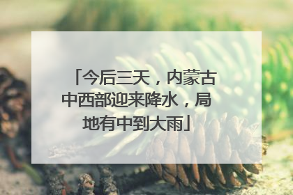 今后三天，内蒙古中西部迎来降水，局地有中到大雨
