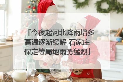 今夜起河北降雨增多高温逐渐缓解 石家庄保定等局地雨势猛烈