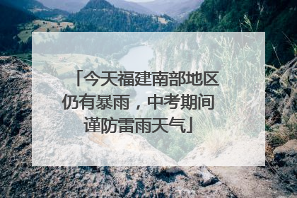 今天福建南部地区仍有暴雨，中考期间谨防雷雨天气