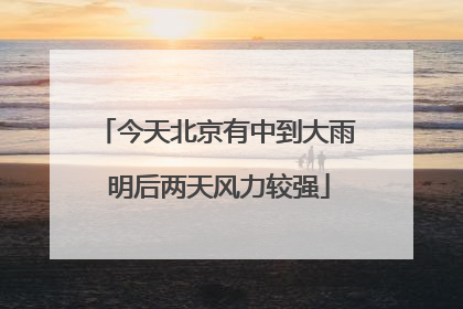 今天北京有中到大雨 明后两天风力较强