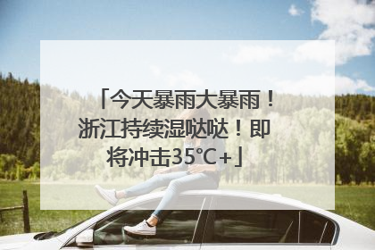 今天暴雨大暴雨！浙江持续湿哒哒！即将冲击35℃+