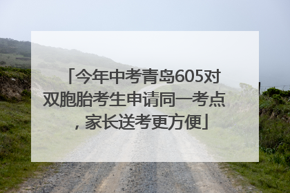 今年中考青岛605对双胞胎考生申请同一考点，家长送考更方便