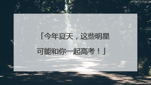 今年夏天，这些明星可能和你一起高考！