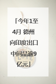 今年1至4月 德州向印度出口中间品逾9亿元
