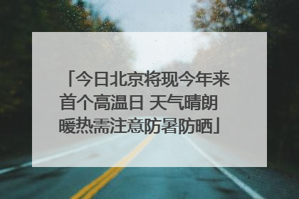 今日北京将现今年来首个高温日 天气晴朗暖热需注意防暑防晒