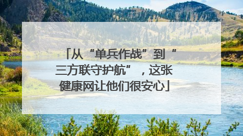 从“单兵作战”到“三方联守护航”，这张健康网让他们很安心