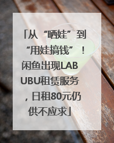 从“晒娃”到“用娃搞钱”！闲鱼出现LABUBU租赁服务，日租80元仍供不应求
