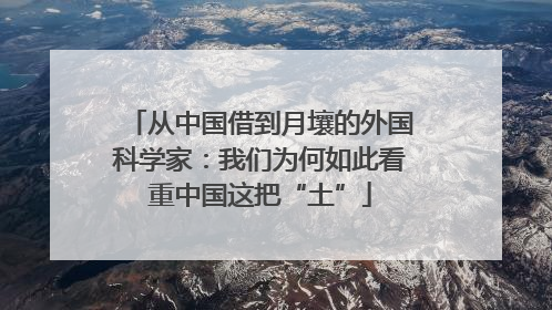 从中国借到月壤的外国科学家：我们为何如此看重中国这把“土”