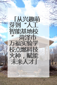 从兴趣萌芽到“人工智能基地校” 菏泽市万福实验学校点燃科技火种，赋能未来人才