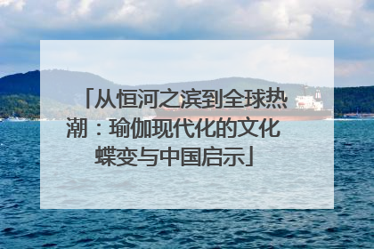从恒河之滨到全球热潮：瑜伽现代化的文化蝶变与中国启示