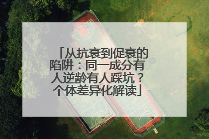 从抗衰到促衰的陷阱：同一成分有人逆龄有人踩坑？个体差异化解读