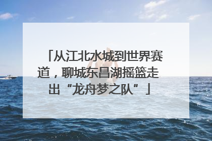从江北水城到世界赛道，聊城东昌湖摇篮走出“龙舟梦之队”