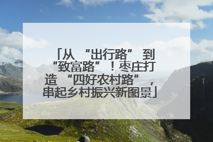 从 “出行路” 到 “致富路”！枣庄打造 “四好农村路”，串起乡村振兴新图景