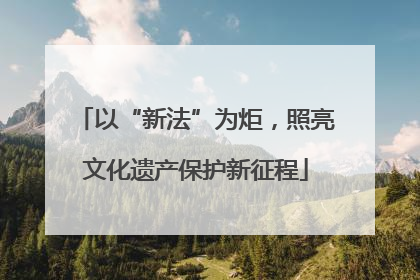 以“新法”为炬，照亮文化遗产保护新征程
