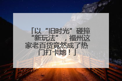 以“旧时光”碰撞“新玩法”，福州这家老百货竟然成了热门打卡地！