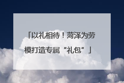 以礼相待！菏泽为劳模打造专属“礼包”
