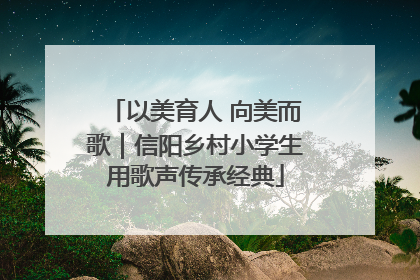 以美育人 向美而歌｜信阳乡村小学生用歌声传承经典