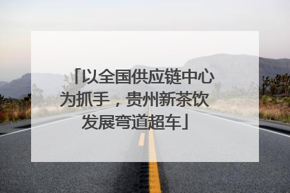 以全国供应链中心为抓手，贵州新茶饮发展弯道超车