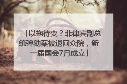以拖待变？菲律宾副总统弹劾案被退回众院，新一届国会7月成立