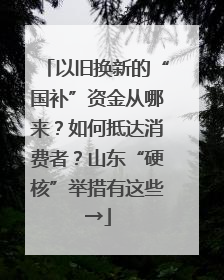 以旧换新的“国补”资金从哪来？如何抵达消费者？山东“硬核”举措有这些→