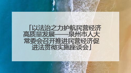 以法治之力护航民营经济高质量发展——泉州市人大常委会召开推进民营经济促进法贯彻实施座谈会