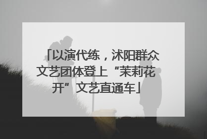 以演代练，沭阳群众文艺团体登上“茉莉花开”文艺直通车