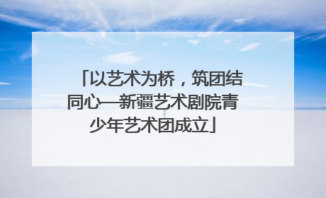 以艺术为桥，筑团结同心—新疆艺术剧院青少年艺术团成立