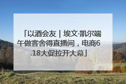 以酒会友｜埃文·凯尔端午做客舍得直播间，电商6.18大促拉开大幕