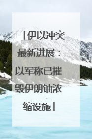 伊以冲突最新进展：以军称已摧毁伊朗铀浓缩设施