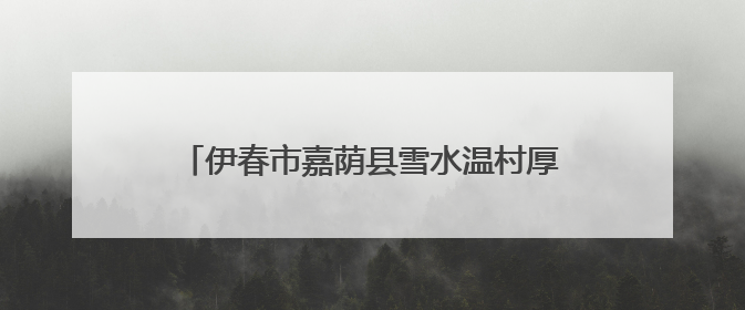 伊春市嘉荫县雪水温村厚植文明底色促进乡村振兴