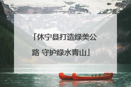休宁县打造绿美公路 守护绿水青山
