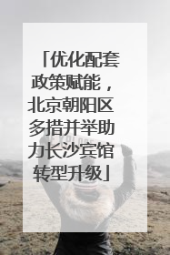 优化配套政策赋能，北京朝阳区多措并举助力长沙宾馆转型升级