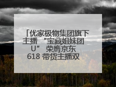 优家极物集团旗下主播 “宝藏姐妹团 U” 荣膺京东 618 带货主播双料 TOP1
