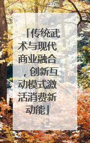 传统武术与现代商业融合，创新互动模式激活消费新动能