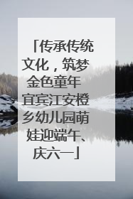 传承传统文化，筑梦金色童年 宜宾江安橙乡幼儿园萌娃迎端午、庆六一