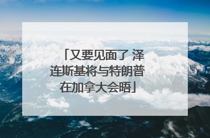 又要见面了 泽连斯基将与特朗普在加拿大会晤