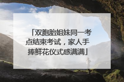 双胞胎姐妹同一考点结束考试，家人手捧鲜花仪式感满满
